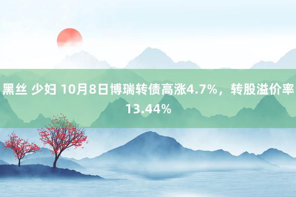 黑丝 少妇 10月8日博瑞转债高涨4.7%，转股溢价率13.44%