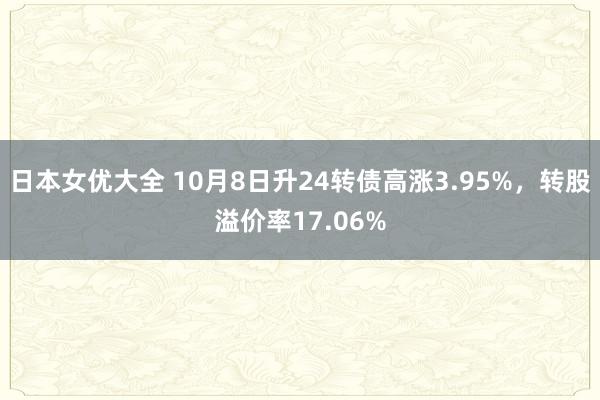 日本女优大全 10月8日升24转债高涨3.95%，转股溢价率17.06%