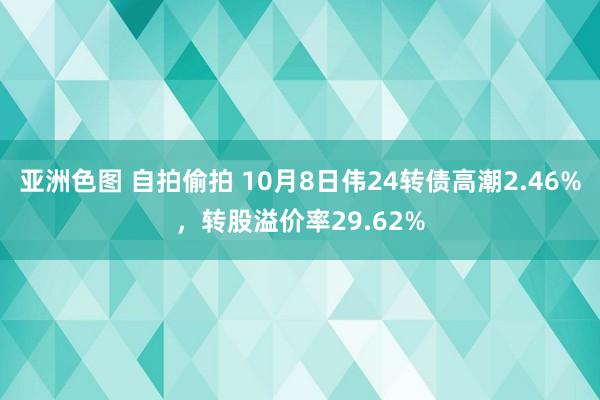 亚洲色图 自拍偷拍 10月8日伟24转债高潮2.46%，转股溢价率29.62%