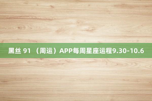 黑丝 91 （周运）APP每周星座运程9.30-10.6