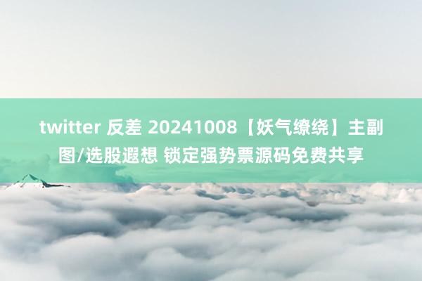 twitter 反差 20241008【妖气缭绕】主副图/选股遐想 锁定强势票源码免费共享