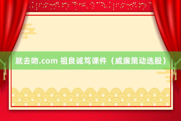 就去吻.com 祖良诚笃课件（威廉策动选股）