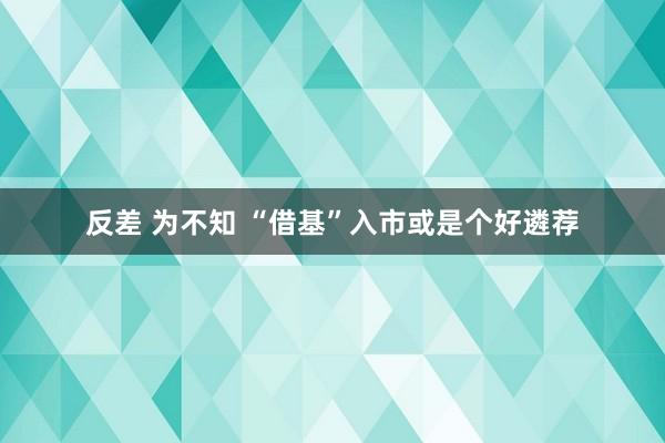 反差 为不知 “借基”入市或是个好遴荐