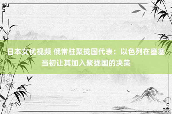 日本女优视频 俄常驻聚拢国代表：以色列在壅塞当初让其加入聚拢国的决策