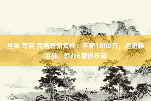 丝袜 写真 克洛普新责任：年薪1000万，远超滕哈赫，惩办6家俱乐部