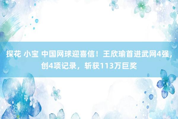 探花 小宝 中国网球迎喜信！王欣瑜首进武网4强，创4项记录，斩获113万巨奖