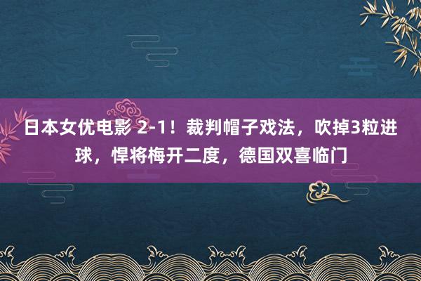 日本女优电影 2-1！裁判帽子戏法，吹掉3粒进球，悍将梅开二度，德国双喜临门