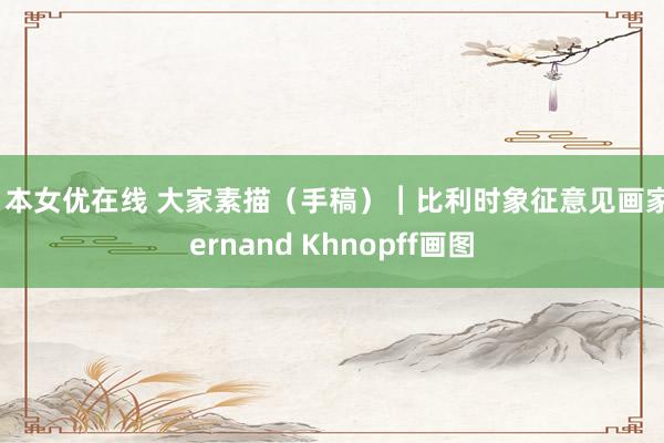 日本女优在线 大家素描（手稿）︱比利时象征意见画家Fernand Khnopff画图