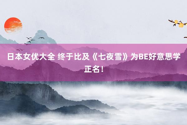 日本女优大全 终于比及《七夜雪》为BE好意思学正名！