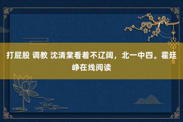 打屁股 调教 沈清棠看着不辽阔，北一中四。霍廷峥在线阅读