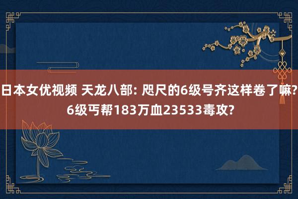 日本女优视频 天龙八部: 咫尺的6级号齐这样卷了嘛? 6级丐帮183万血23533毒攻?