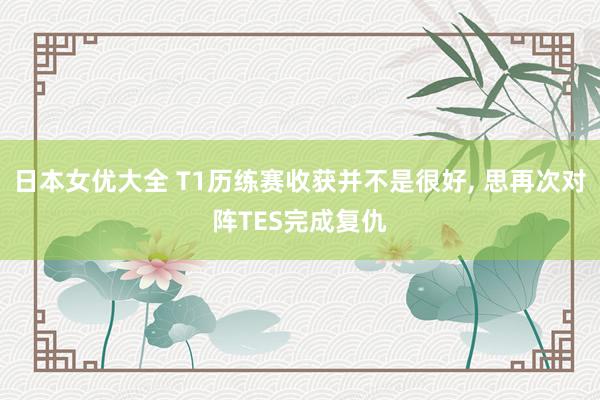 日本女优大全 T1历练赛收获并不是很好， 思再次对阵TES完成复仇