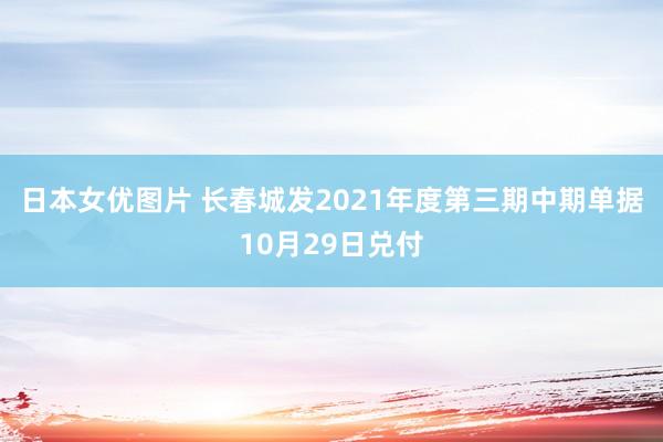 日本女优图片 长春城发2021年度第三期中期单据10月29日兑付