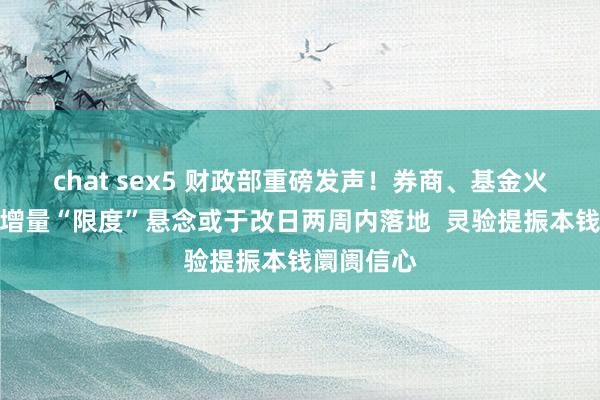 chat sex5 财政部重磅发声！券商、基金火线解读：增量“限度”悬念或于改日两周内落地  灵验提振本钱阛阓信心