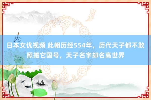 日本女优视频 此朝历经554年，历代天子都不敢照搬它国号，天子名字却名高世界