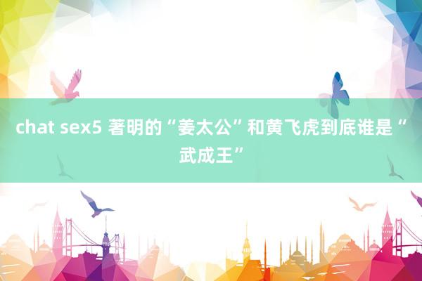 chat sex5 著明的“姜太公”和黄飞虎到底谁是“武成王”