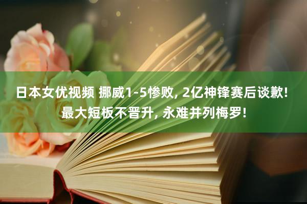 日本女优视频 挪威1-5惨败， 2亿神锋赛后谈歉! 最大短板不晋升， 永难并列梅罗!