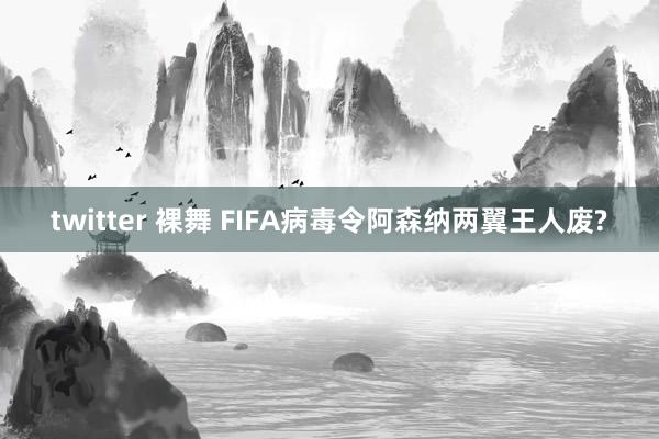 twitter 裸舞 FIFA病毒令阿森纳两翼王人废?