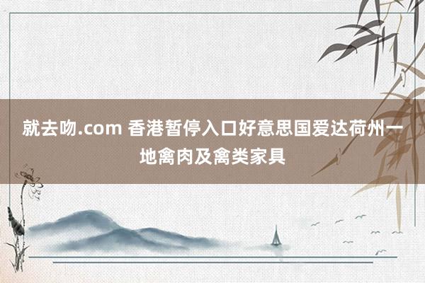 就去吻.com 香港暂停入口好意思国爱达荷州一地禽肉及禽类家具