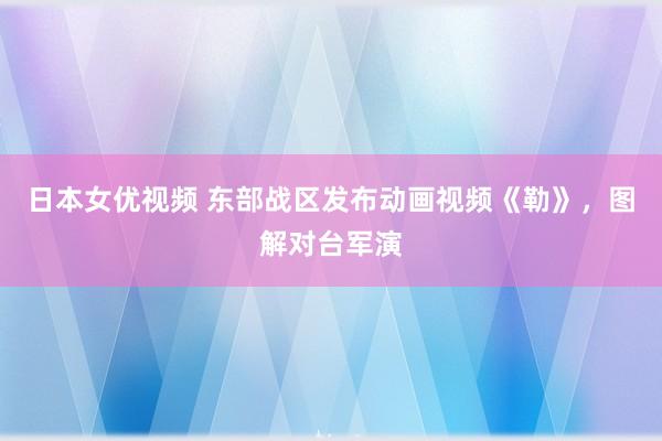 日本女优视频 东部战区发布动画视频《勒》，图解对台军演