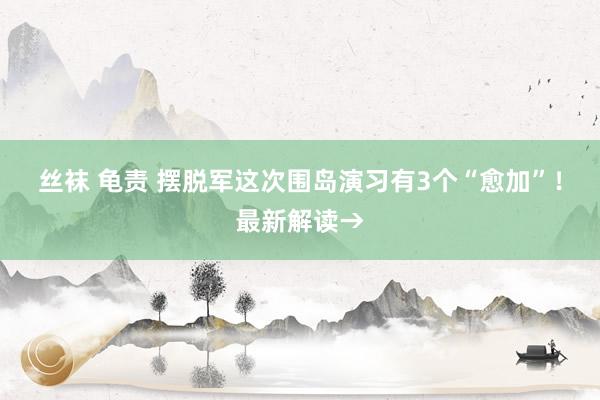 丝袜 龟责 摆脱军这次围岛演习有3个“愈加”！最新解读→