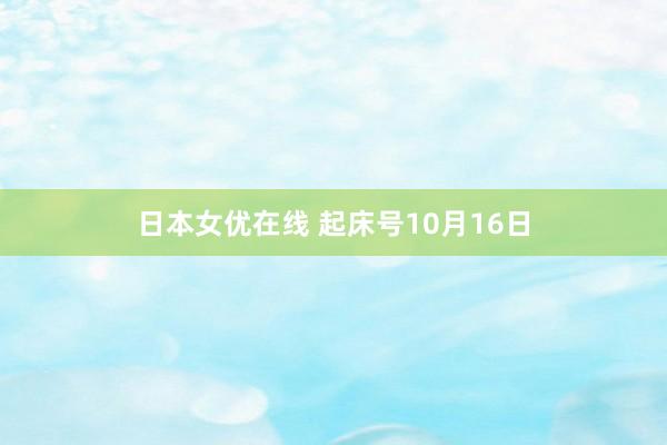 日本女优在线 起床号10月16日