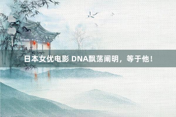 日本女优电影 DNA飘荡阐明，等于他！