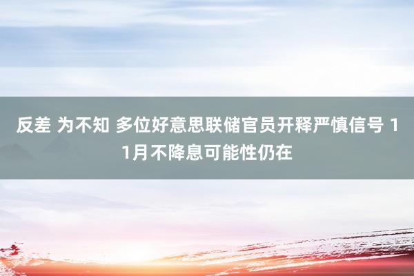 反差 为不知 多位好意思联储官员开释严慎信号 11月不降息可能性仍在