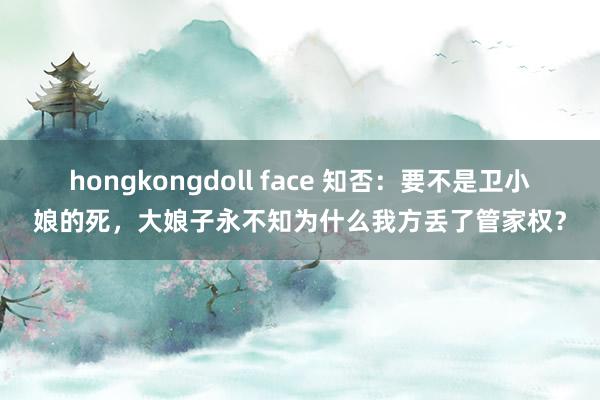 hongkongdoll face 知否：要不是卫小娘的死，大娘子永不知为什么我方丢了管家权？