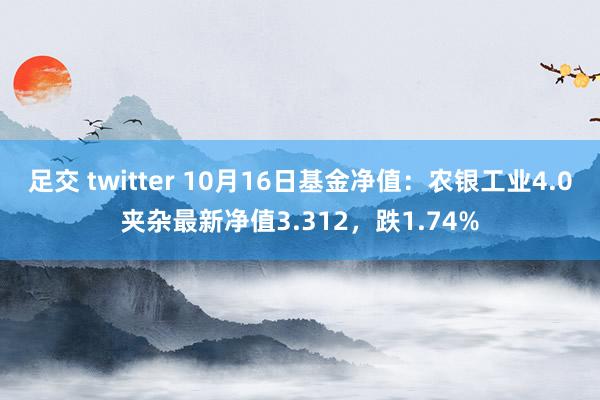 足交 twitter 10月16日基金净值：农银工业4.0夹杂最新净值3.312，跌1.74%