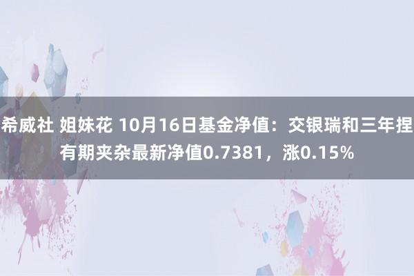 希威社 姐妹花 10月16日基金净值：交银瑞和三年捏有期夹杂最新净值0.7381，涨0.15%