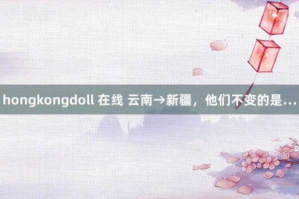 hongkongdoll 在线 云南→新疆，他们不变的是…