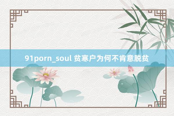 91porn_soul 贫寒户为何不肯意脱贫