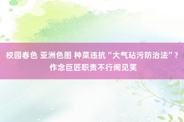 校园春色 亚洲色图 种菜违抗“大气玷污防治法”? 作念巨匠职责不行闹见笑