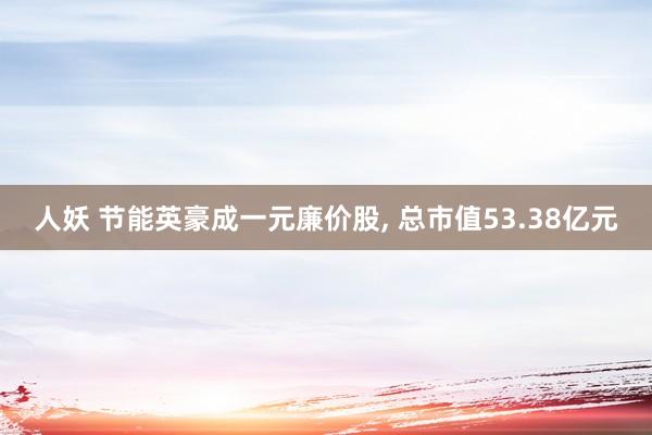 人妖 节能英豪成一元廉价股， 总市值53.38亿元