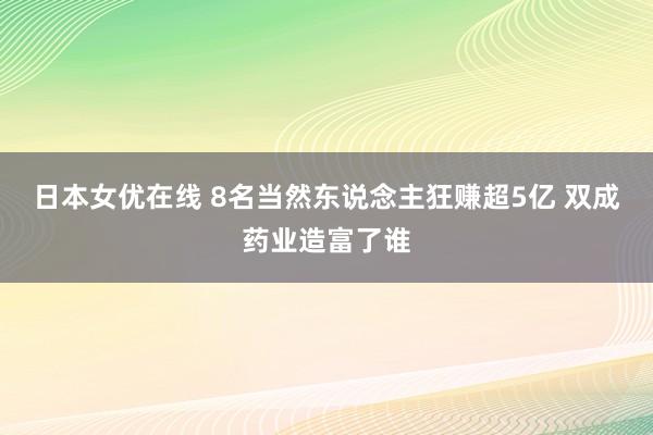 日本女优在线 8名当然东说念主狂赚超5亿 双成药业造富了谁