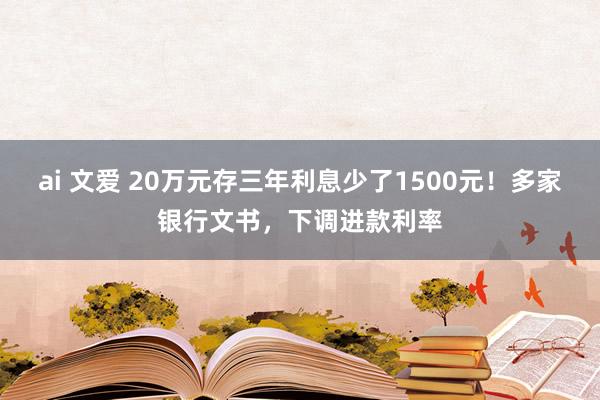 ai 文爱 20万元存三年利息少了1500元！多家银行文书，下调进款利率