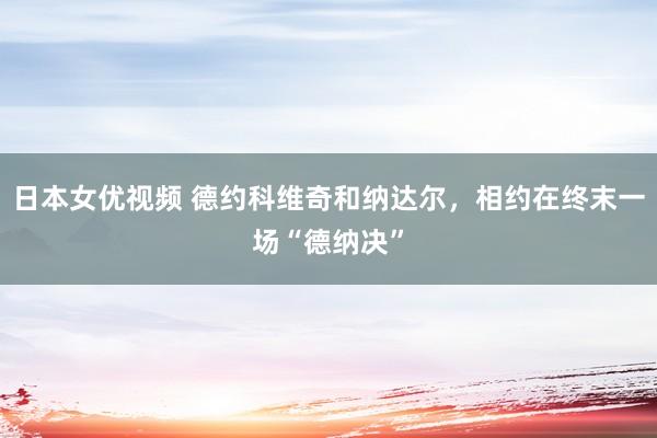 日本女优视频 德约科维奇和纳达尔，相约在终末一场“德纳决”