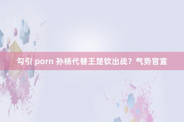 勾引 porn 孙杨代替王楚钦出战？气势官宣