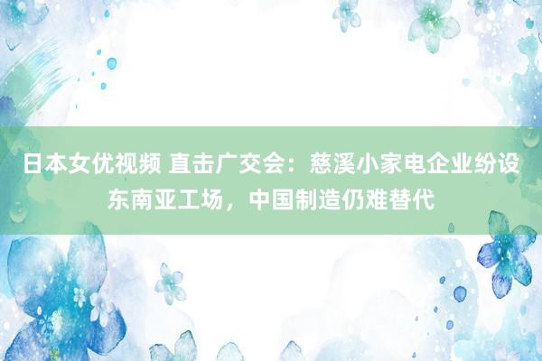 日本女优视频 直击广交会：慈溪小家电企业纷设东南亚工场，中国制造仍难替代