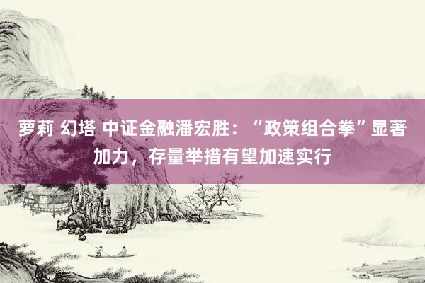 萝莉 幻塔 中证金融潘宏胜：“政策组合拳”显著加力，存量举措有望加速实行