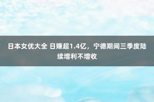 日本女优大全 日赚超1.4亿，宁德期间三季度陆续增利不增收