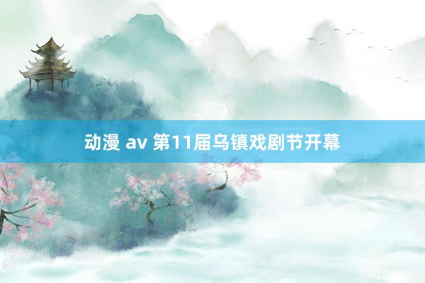 动漫 av 第11届乌镇戏剧节开幕