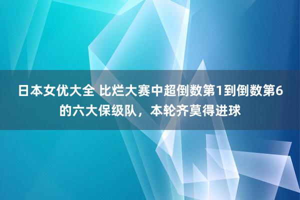 日本女优大全 比烂大赛中超倒数第1到倒数第6的六大保级队，本轮齐莫得进球