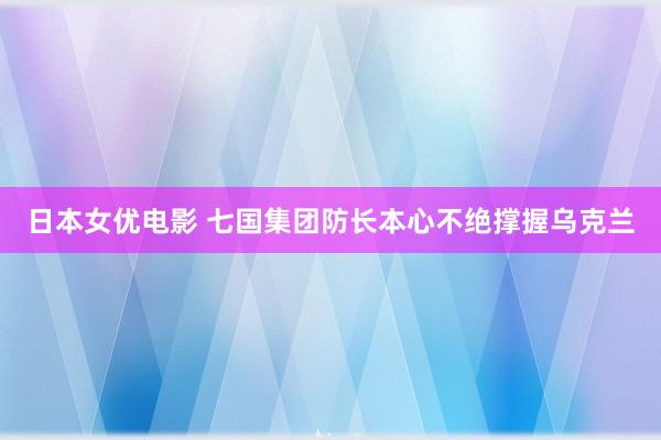 日本女优电影 七国集团防长本心不绝撑握乌克兰