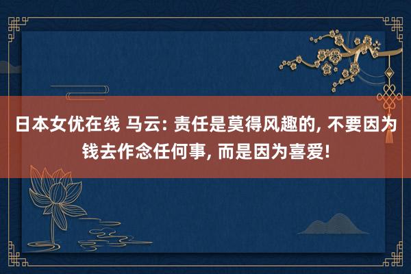 日本女优在线 马云: 责任是莫得风趣的， 不要因为钱去作念任何事， 而是因为喜爱!