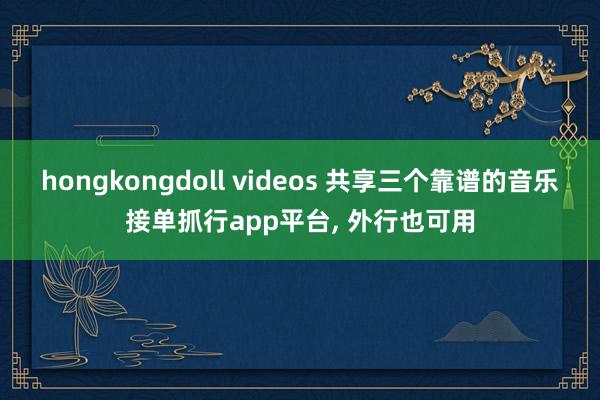 hongkongdoll videos 共享三个靠谱的音乐接单抓行app平台， 外行也可用