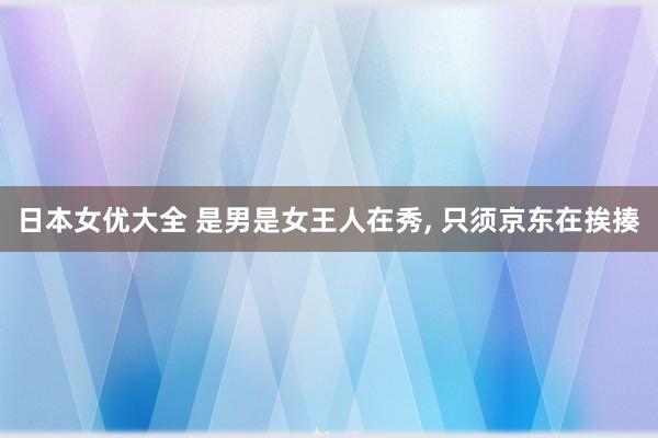 日本女优大全 是男是女王人在秀， 只须京东在挨揍