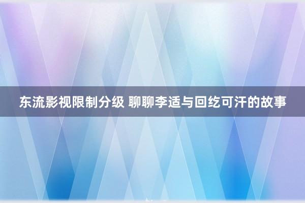 东流影视限制分级 聊聊李适与回纥可汗的故事