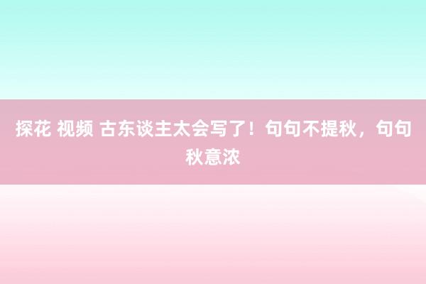 探花 视频 古东谈主太会写了！句句不提秋，句句秋意浓